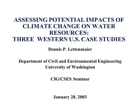 ASSESSING POTENTIAL IMPACTS OF CLIMATE CHANGE ON WATER RESOURCES: THREE WESTERN U.S. CASE STUDIES Dennis P. Lettenmaier Department of Civil and Environmental.