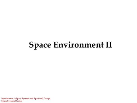 Space Environment II Introduction to Space Systems and Spacecraft Design Space Systems Design.
