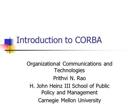 Introduction to CORBA Organizational Communications and Technologies Prithvi N. Rao H. John Heinz III School of Public Policy and Management Carnegie Mellon.