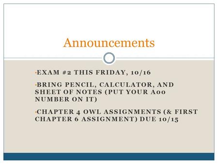 EXAM #2 THIS FRIDAY, 10/16 BRING PENCIL, CALCULATOR, AND SHEET OF NOTES (PUT YOUR A00 NUMBER ON IT) CHAPTER 4 OWL ASSIGNMENTS (& FIRST CHAPTER 6 ASSIGNMENT)