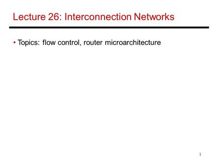 1 Lecture 26: Interconnection Networks Topics: flow control, router microarchitecture.