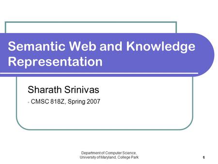 Department of Computer Science, University of Maryland, College Park 1 Sharath Srinivas - CMSC 818Z, Spring 2007 Semantic Web and Knowledge Representation.