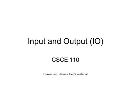 Input and Output (IO) CSCE 110 Drawn from James Tam's material.