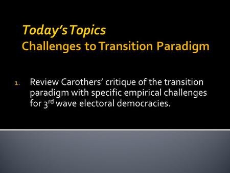 1. Review Carothers’ critique of the transition paradigm with specific empirical challenges for 3 rd wave electoral democracies.