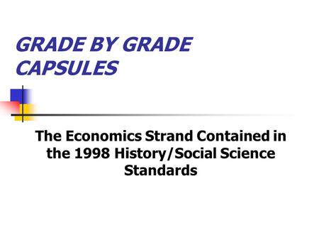 GRADE BY GRADE CAPSULES The Economics Strand Contained in the 1998 History/Social Science Standards.