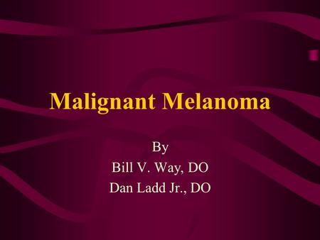 Malignant Melanoma By Bill V. Way, DO Dan Ladd Jr., DO.