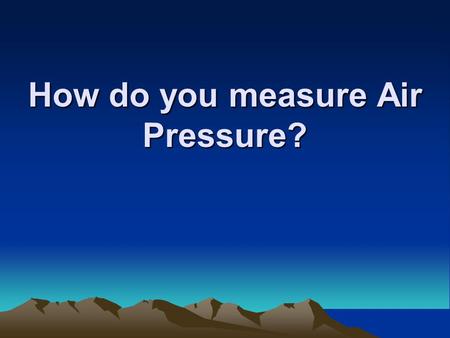 How do you measure Air Pressure?. Air Pressure or Barometric Pressure? Ever hear of either before? It is the measure of the weight of air pressing down.