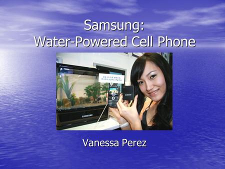 Samsung: Water-Powered Cell Phone Vanessa Perez. How it works? Step 1: The handset is turned on Step 1: The handset is turned on Step 2: Metal and water.