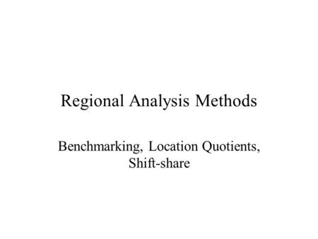 Regional Analysis Methods Benchmarking, Location Quotients, Shift-share.