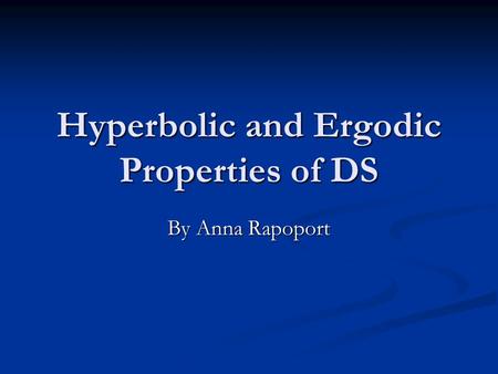 Hyperbolic and Ergodic Properties of DS By Anna Rapoport.