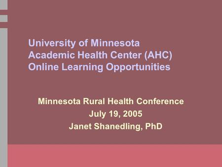 University of Minnesota Academic Health Center (AHC) Online Learning Opportunities Minnesota Rural Health Conference July 19, 2005 Janet Shanedling, PhD.
