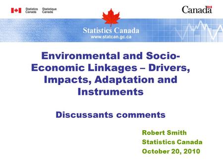 Robert Smith Statistics Canada October 20, 2010 Environmental and Socio- Economic Linkages – Drivers, Impacts, Adaptation and Instruments Discussants comments.