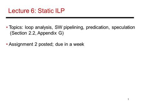 1 Lecture 6: Static ILP Topics: loop analysis, SW pipelining, predication, speculation (Section 2.2, Appendix G) Assignment 2 posted; due in a week.