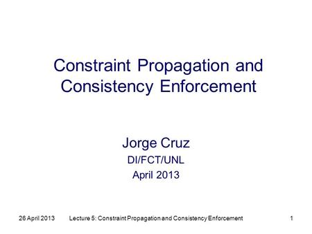 26 April 2013Lecture 5: Constraint Propagation and Consistency Enforcement1 Constraint Propagation and Consistency Enforcement Jorge Cruz DI/FCT/UNL April.