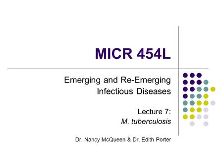 MICR 454L Emerging and Re-Emerging Infectious Diseases Lecture 7: M. tuberculosis Dr. Nancy McQueen & Dr. Edith Porter.