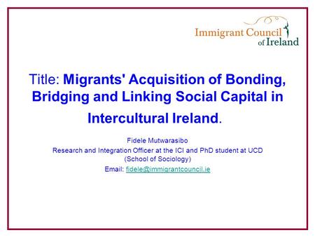 Title: Migrants' Acquisition of Bonding, Bridging and Linking Social Capital in Intercultural Ireland. Fidele Mutwarasibo Research and Integration Officer.