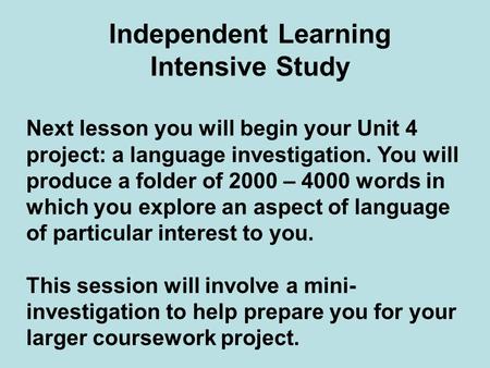 Independent Learning Intensive Study Next lesson you will begin your Unit 4 project: a language investigation. You will produce a folder of 2000 – 4000.