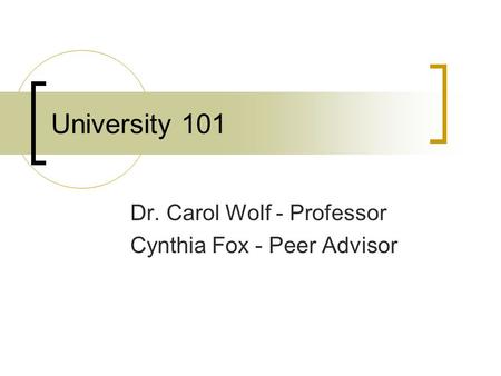 University 101 Dr. Carol Wolf - Professor Cynthia Fox - Peer Advisor.
