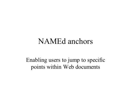 NAMEd anchors Enabling users to jump to specific points within Web documents.