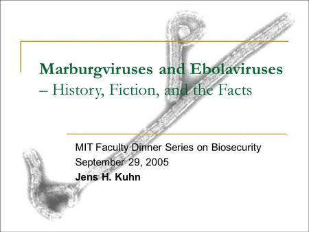 Marburgviruses and Ebolaviruses – History, Fiction, and the Facts MIT Faculty Dinner Series on Biosecurity September 29, 2005 Jens H. Kuhn.