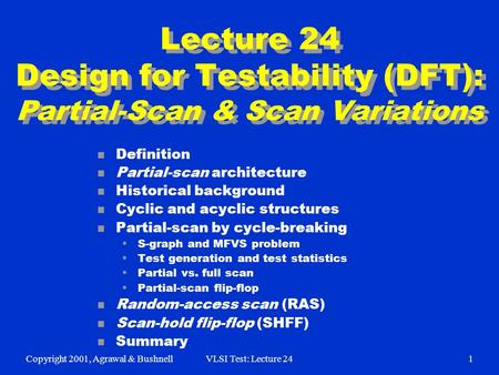 Copyright 2001, Agrawal & BushnellVLSI Test: Lecture 241 Lecture 24 Design for Testability (DFT): Partial-Scan & Scan Variations n Definition n Partial-scan.