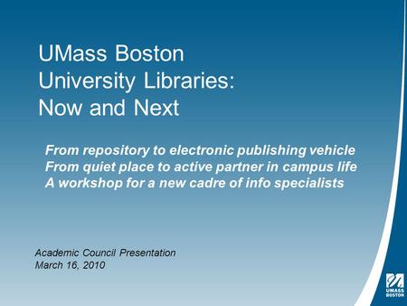 UMass Boston University Libraries: Now and Next Academic Council Presentation March 16, 2010 From repository to electronic publishing vehicle From quiet.