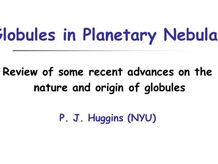 Globules in Planetary Nebulae Review of some recent advances on the nature and origin of globules P. J. Huggins (NYU)
