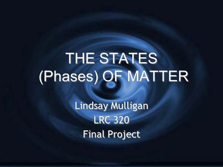 THE STATES (Phases) OF MATTER Lindsay Mulligan LRC 320 Final Project Lindsay Mulligan LRC 320 Final Project.