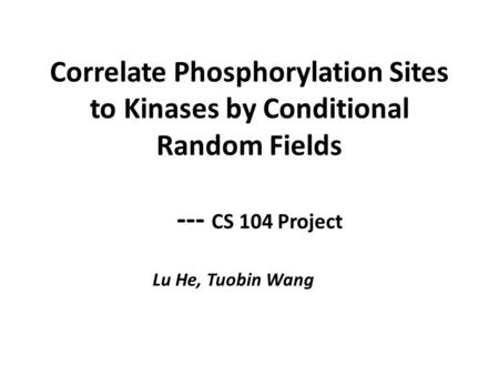 Correlate Phosphorylation Sites to Kinases by Conditional Random Fields --- CS 104 Project Lu He, Tuobin Wang.