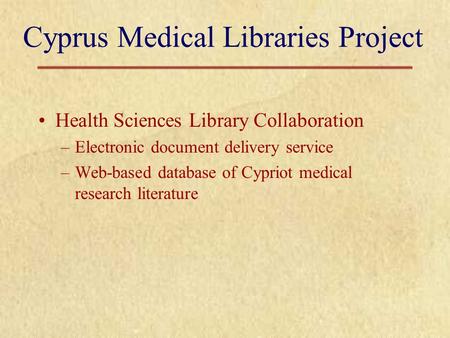 Cyprus Medical Libraries Project Health Sciences Library Collaboration –Electronic document delivery service –Web-based database of Cypriot medical research.