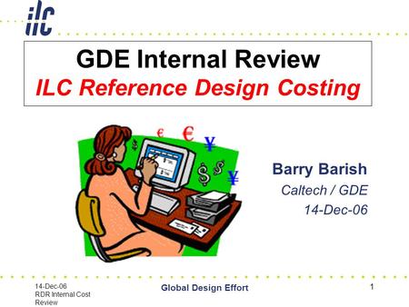 14-Dec-06 RDR Internal Cost Review Global Design Effort 1 GDE Internal Review ILC Reference Design Costing Barry Barish Caltech / GDE 14-Dec-06.
