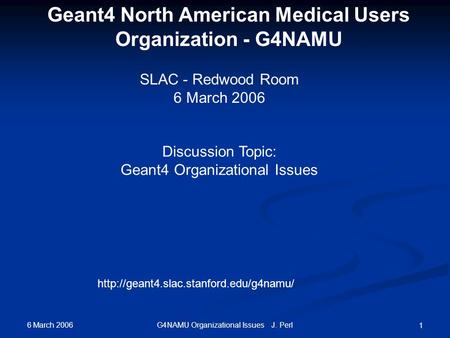 6 March 2006 G4NAMU Organizational Issues J. Perl 1 SLAC - Redwood Room 6 March 2006  Geant4 North American Medical.