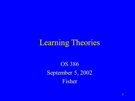 1 Learning Theories OS 386 September 5, 2002 Fisher.