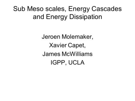 Sub Meso scales, Energy Cascades and Energy Dissipation Jeroen Molemaker, Xavier Capet, James McWilliams IGPP, UCLA.