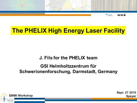 J. Fils for the PHELIX team GSI Helmholtzzentrum für Schwerionenforschung, Darmstadt, Germany Sept. 27 2010 Speyer EMMI Workshop The PHELIX High Energy.