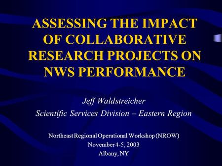ASSESSING THE IMPACT OF COLLABORATIVE RESEARCH PROJECTS ON NWS PERFORMANCE Jeff Waldstreicher Scientific Services Division – Eastern Region Northeast Regional.