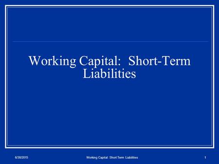 6/30/2015Working Capital: Short Term Liabilities1 Working Capital: Short-Term Liabilities.