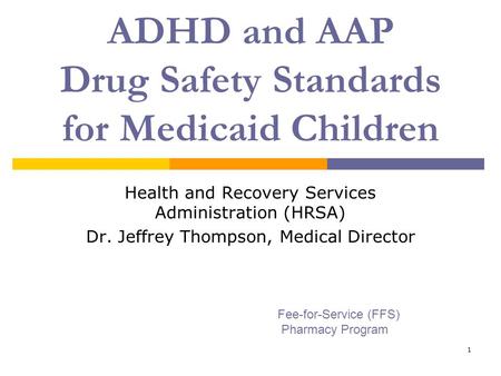 1 ADHD and AAP Drug Safety Standards for Medicaid Children Health and Recovery Services Administration (HRSA) Dr. Jeffrey Thompson, Medical Director Fee-for-Service.