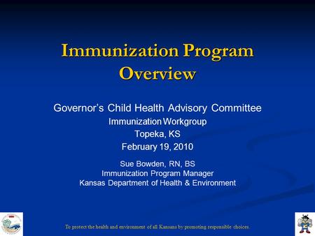 To protect the health and environment of all Kansans by promoting responsible choices. Immunization Program Overview Governor’s Child Health Advisory Committee.