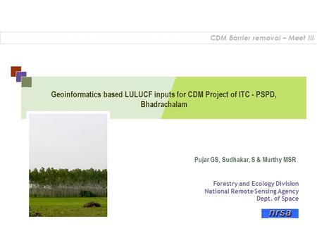 Geoinformatics based LULUCF inputs for CDM Project of ITC - PSPD, Bhadrachalam CDM Barrier removal – Meet III Forestry and Ecology Division National Remote.