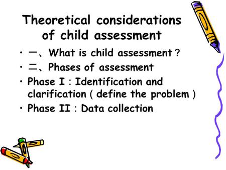 Theoretical considerations of child assessment 一、 What is child assessment ？ 二、 Phases of assessment Phase I ： Identification and clarification （ define.