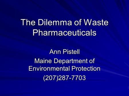 The Dilemma of Waste Pharmaceuticals Ann Pistell Maine Department of Environmental Protection (207)287-7703.