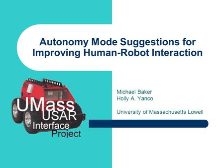 Autonomy Mode Suggestions for Improving Human-Robot Interaction Michael Baker Holly A. Yanco University of Massachusetts Lowell.