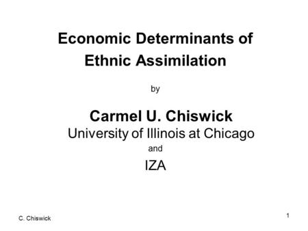 C. Chiswick 1 Economic Determinants of Ethnic Assimilation by Carmel U. Chiswick University of Illinois at Chicago and IZA.