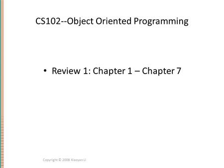 CS102--Object Oriented Programming Review 1: Chapter 1 – Chapter 7 Copyright © 2008 Xiaoyan Li.
