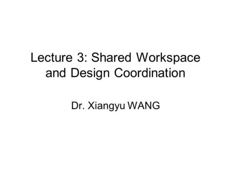 Lecture 3: Shared Workspace and Design Coordination Dr. Xiangyu WANG.