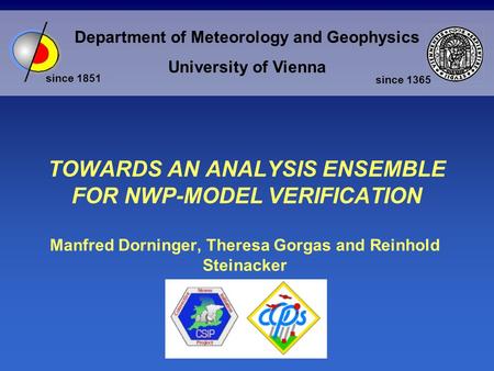 Department of Meteorology and Geophysics University of Vienna since 1851 since 1365 TOWARDS AN ANALYSIS ENSEMBLE FOR NWP-MODEL VERIFICATION Manfred Dorninger,