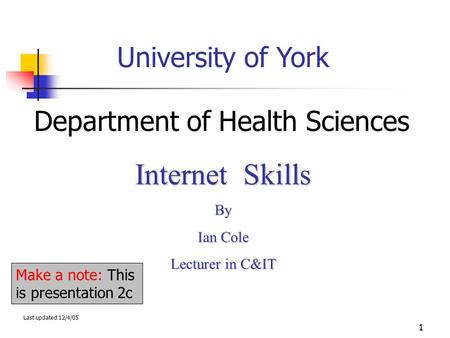 1 University of York Department of Health Sciences Internet Skills By Ian Cole Lecturer in C&IT Last updated 12/4/05 Make a note: This is presentation.