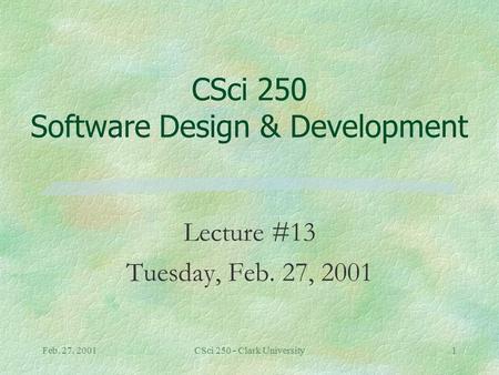 Feb. 27, 2001CSci 250 - Clark University1 CSci 250 Software Design & Development Lecture #13 Tuesday, Feb. 27, 2001.