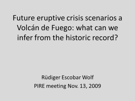 Future eruptive crisis scenarios a Volcán de Fuego: what can we infer from the historic record? Rüdiger Escobar Wolf PIRE meeting Nov. 13, 2009.